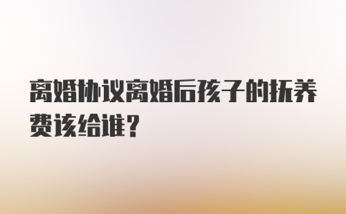 离婚协议离婚后孩子的抚养费该给谁？