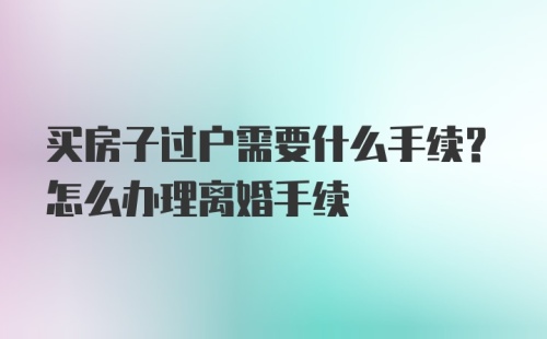 买房子过户需要什么手续？怎么办理离婚手续