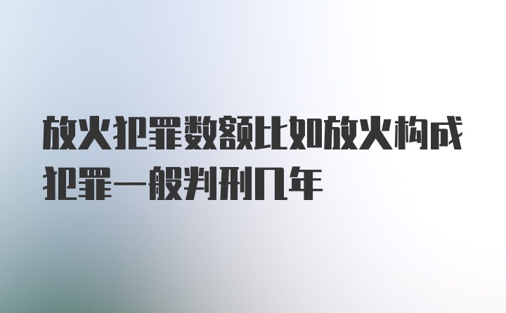 放火犯罪数额比如放火构成犯罪一般判刑几年