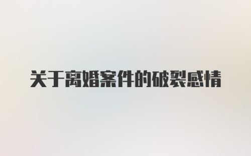 关于离婚案件的破裂感情