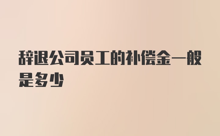 辞退公司员工的补偿金一般是多少