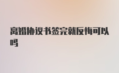 离婚协议书签完就反悔可以吗