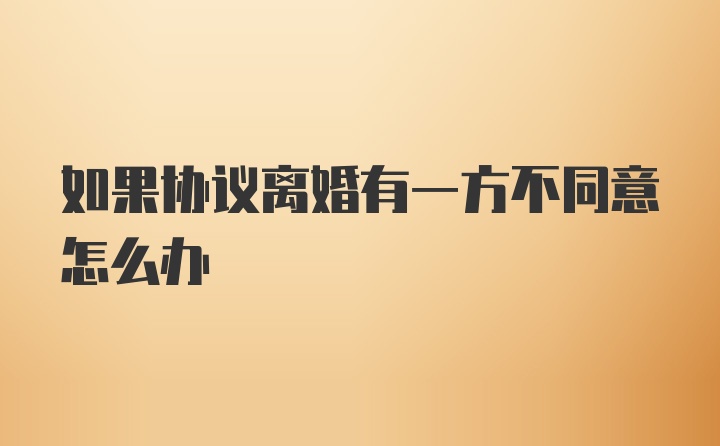 如果协议离婚有一方不同意怎么办