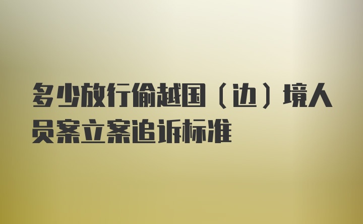 多少放行偷越国（边）境人员案立案追诉标准