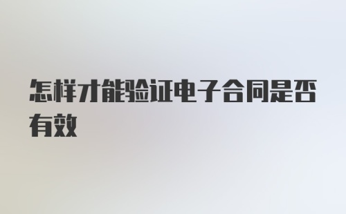 怎样才能验证电子合同是否有效