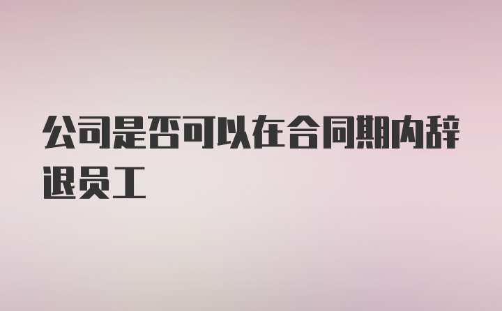 公司是否可以在合同期内辞退员工