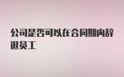 公司是否可以在合同期内辞退员工