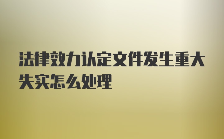 法律效力认定文件发生重大失实怎么处理