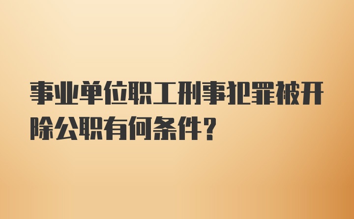 事业单位职工刑事犯罪被开除公职有何条件？