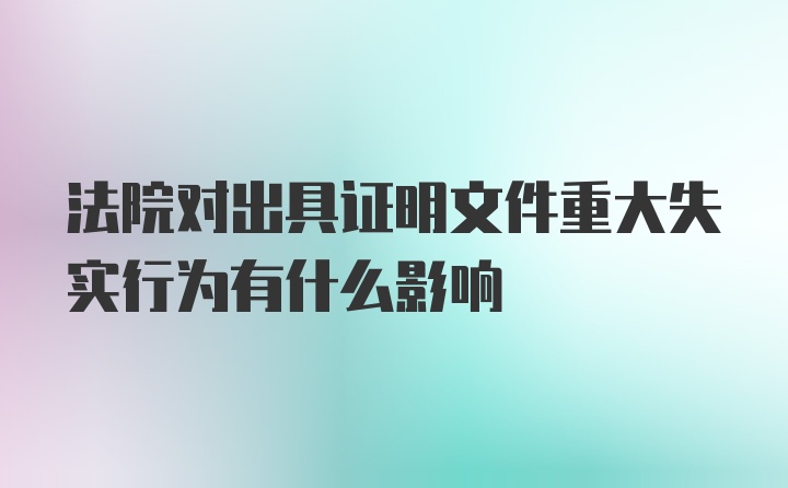 法院对出具证明文件重大失实行为有什么影响