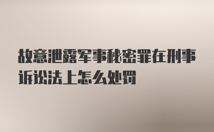 故意泄露军事秘密罪在刑事诉讼法上怎么处罚