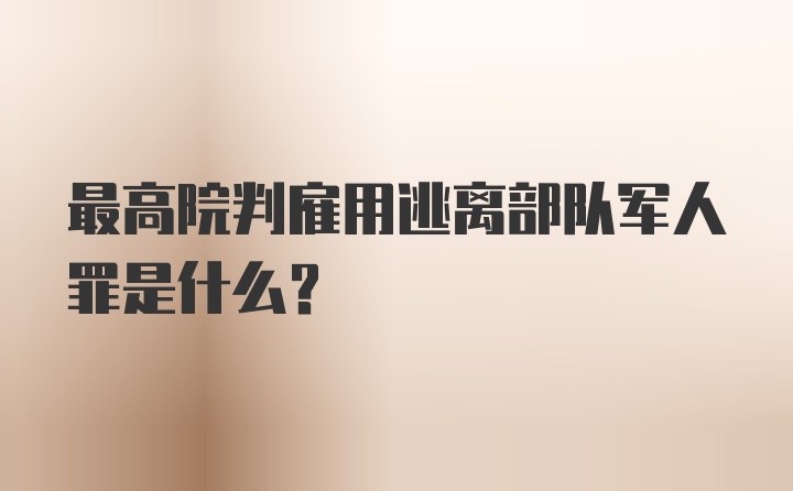 最高院判雇用逃离部队军人罪是什么？