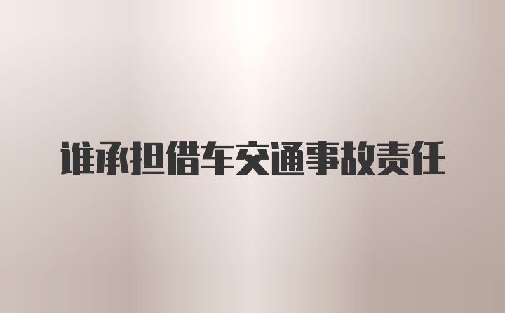 谁承担借车交通事故责任