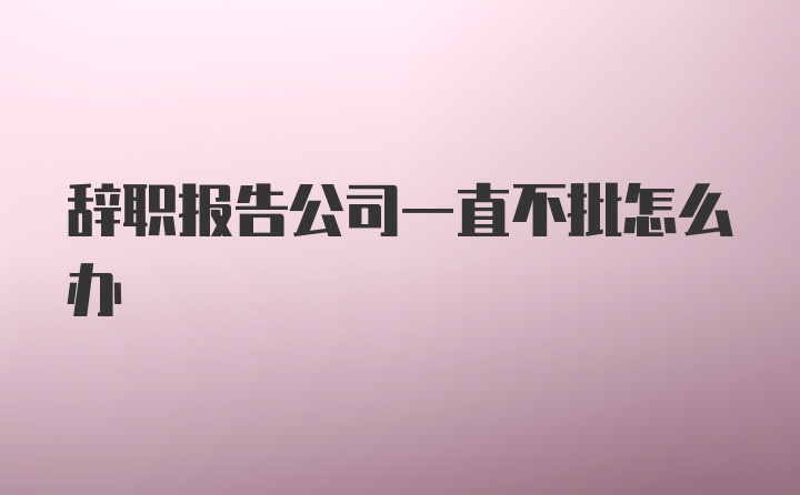 辞职报告公司一直不批怎么办