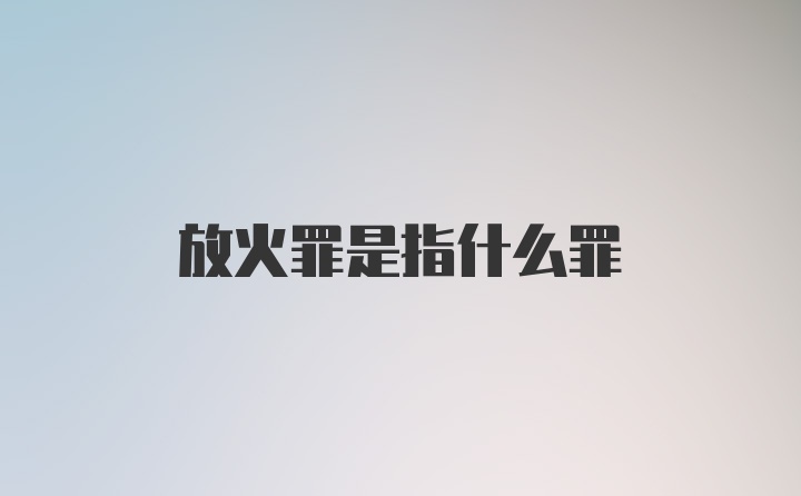 放火罪是指什么罪