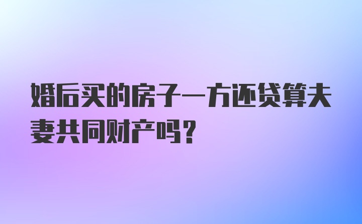 婚后买的房子一方还贷算夫妻共同财产吗？