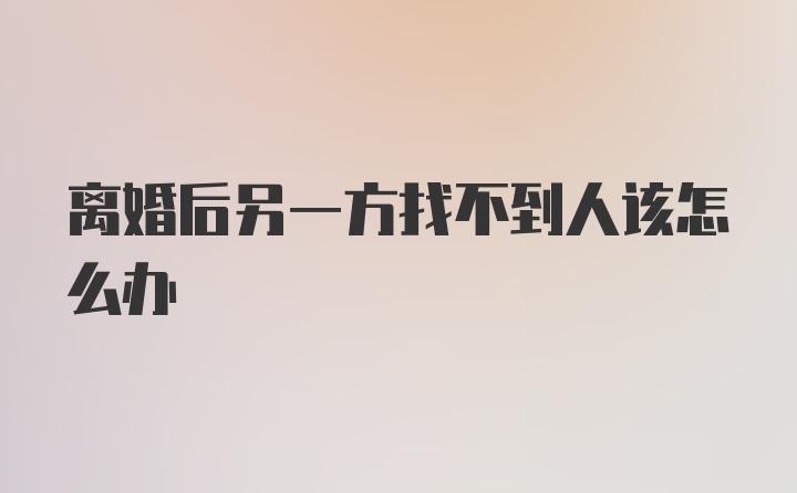 离婚后另一方找不到人该怎么办