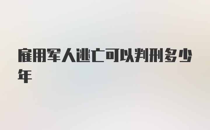 雇用军人逃亡可以判刑多少年