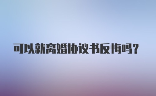 可以就离婚协议书反悔吗？