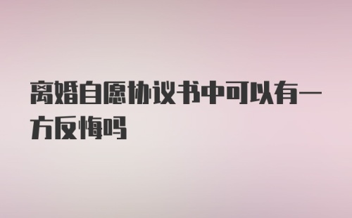 离婚自愿协议书中可以有一方反悔吗