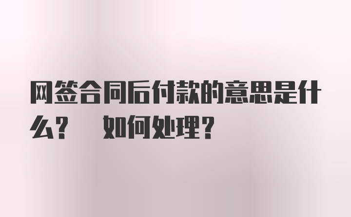 网签合同后付款的意思是什么? 如何处理？