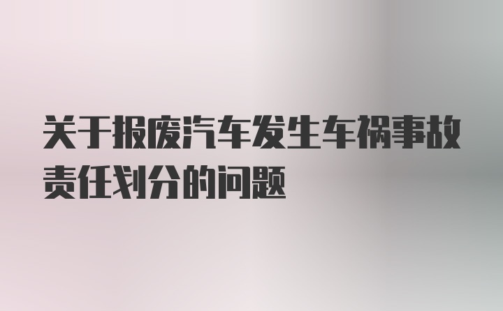 关于报废汽车发生车祸事故责任划分的问题