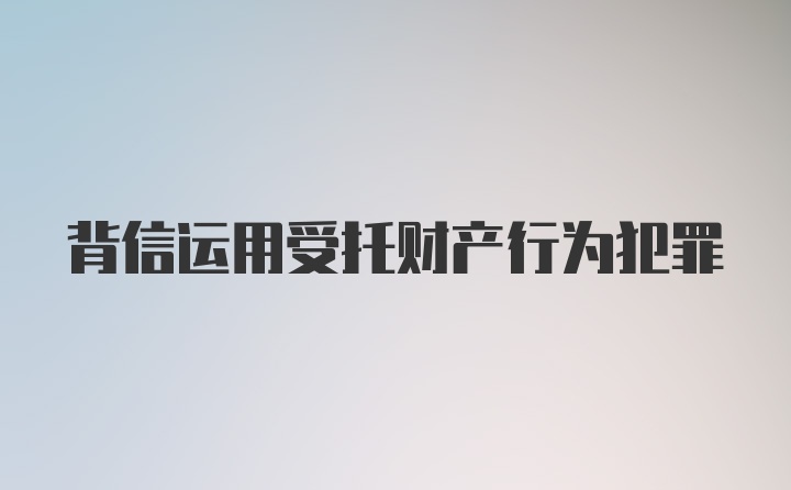 背信运用受托财产行为犯罪