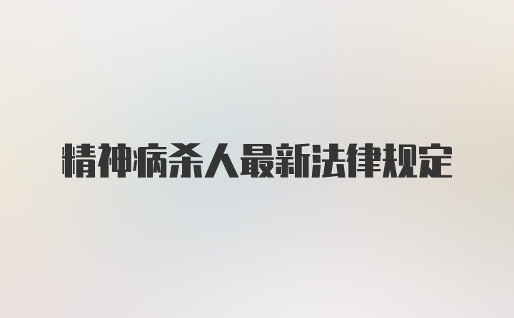 精神病杀人最新法律规定