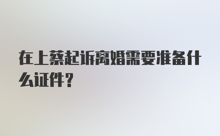 在上蔡起诉离婚需要准备什么证件？