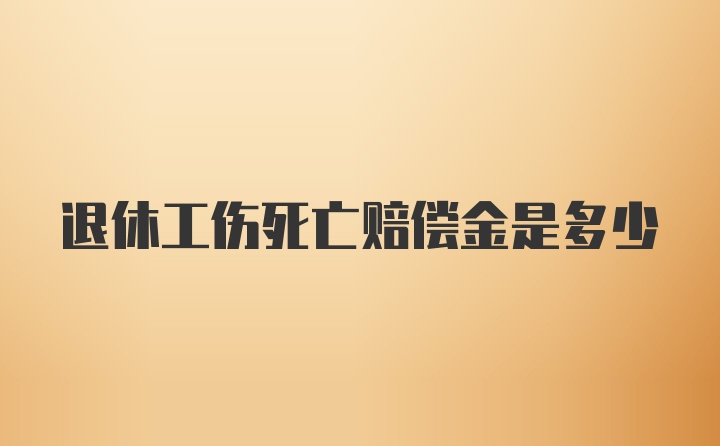 退休工伤死亡赔偿金是多少