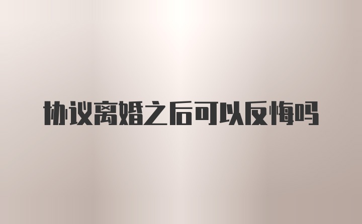 协议离婚之后可以反悔吗