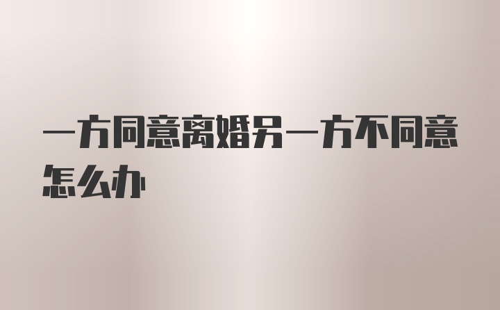 一方同意离婚另一方不同意怎么办