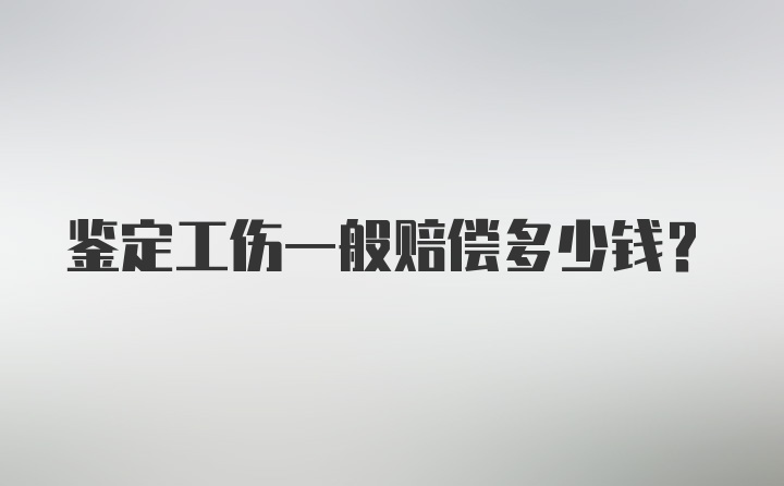 鉴定工伤一般赔偿多少钱？