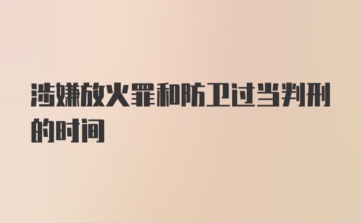 涉嫌放火罪和防卫过当判刑的时间