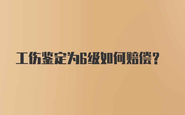 工伤鉴定为6级如何赔偿？