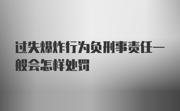 过失爆炸行为负刑事责任一般会怎样处罚