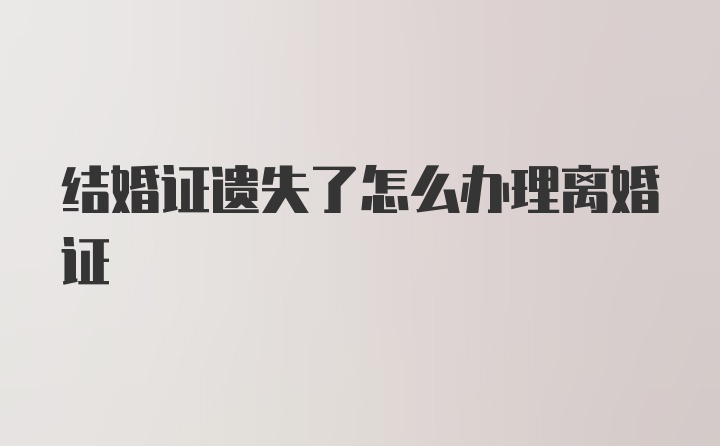 结婚证遗失了怎么办理离婚证