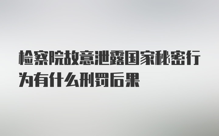 检察院故意泄露国家秘密行为有什么刑罚后果