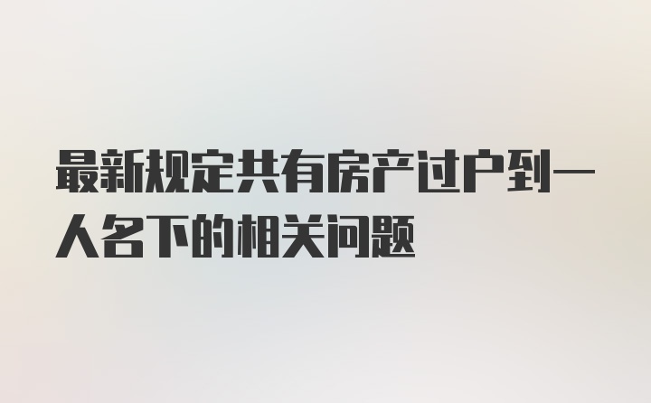 最新规定共有房产过户到一人名下的相关问题