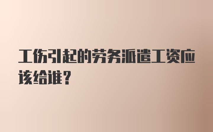 工伤引起的劳务派遣工资应该给谁？