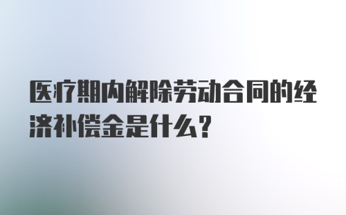 医疗期内解除劳动合同的经济补偿金是什么？