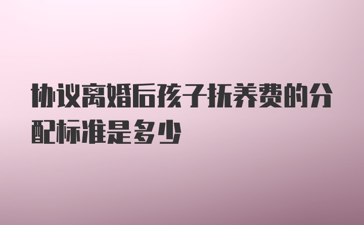 协议离婚后孩子抚养费的分配标准是多少