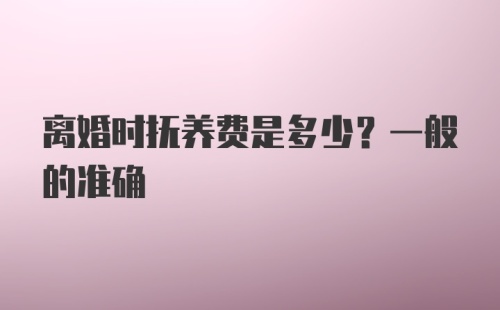 离婚时抚养费是多少？一般的准确