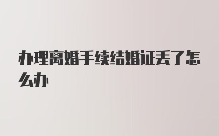 办理离婚手续结婚证丢了怎么办