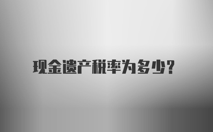 现金遗产税率为多少？