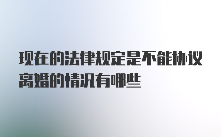 现在的法律规定是不能协议离婚的情况有哪些