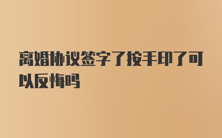 离婚协议签字了按手印了可以反悔吗