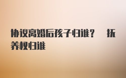 协议离婚后孩子归谁? 抚养权归谁