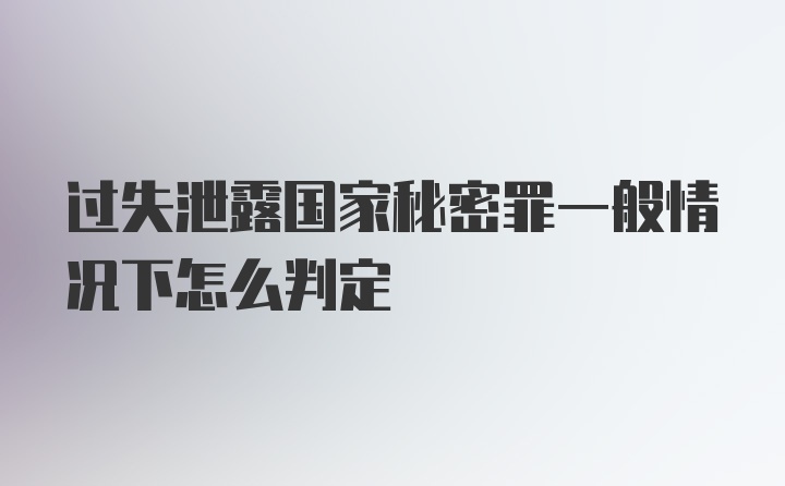 过失泄露国家秘密罪一般情况下怎么判定