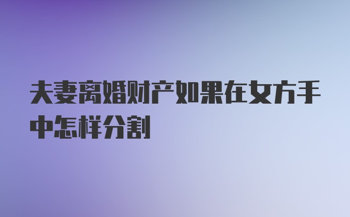 夫妻离婚财产如果在女方手中怎样分割